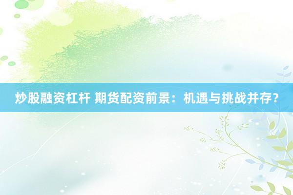 炒股融资杠杆 期货配资前景：机遇与挑战并存？