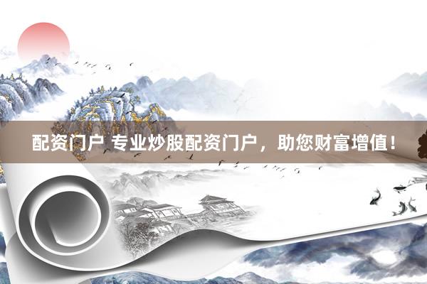 配资门户 专业炒股配资门户，助您财富增值！