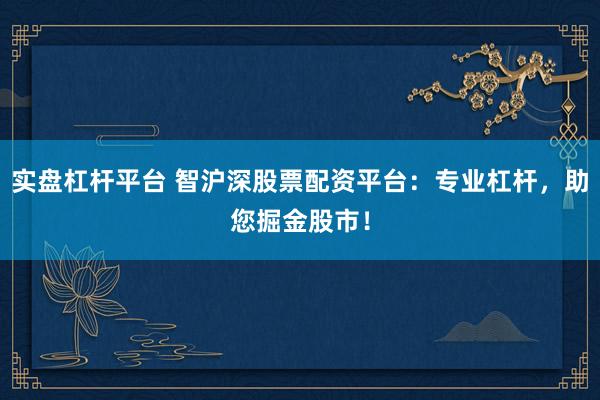 实盘杠杆平台 智沪深股票配资平台：专业杠杆，助您掘金股市！