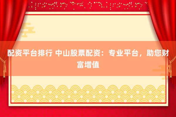 配资平台排行 中山股票配资：专业平台，助您财富增值