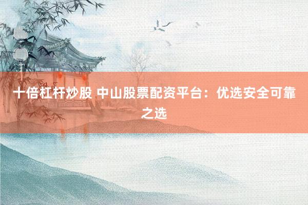 十倍杠杆炒股 中山股票配资平台：优选安全可靠之选