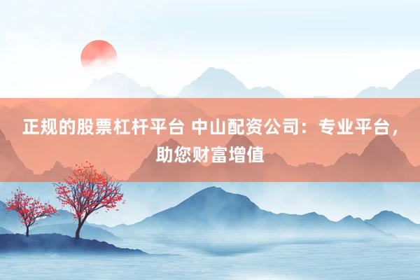 正规的股票杠杆平台 中山配资公司：专业平台，助您财富增值