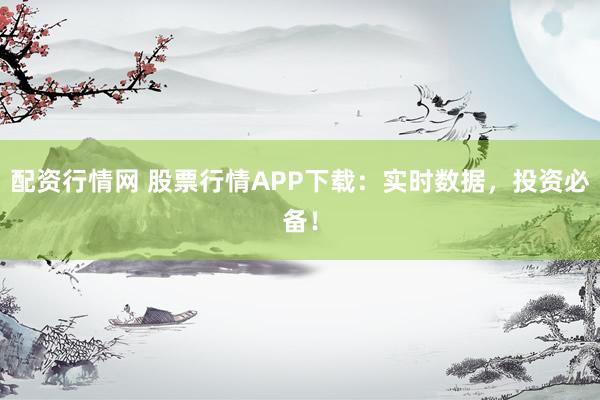 配资行情网 股票行情APP下载：实时数据，投资必备！