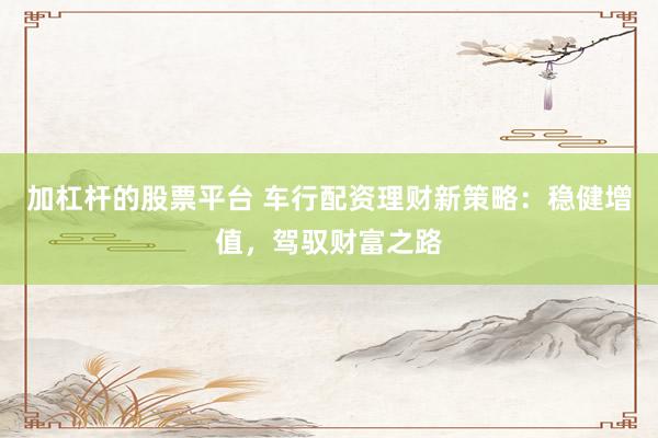 加杠杆的股票平台 车行配资理财新策略：稳健增值，驾驭财富之路