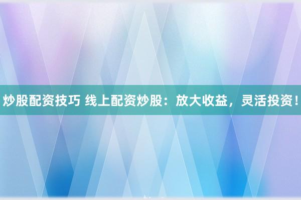 炒股配资技巧 线上配资炒股：放大收益，灵活投资！
