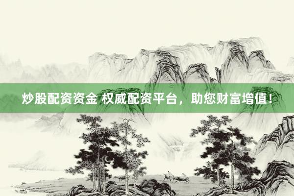 炒股配资资金 权威配资平台，助您财富增值！
