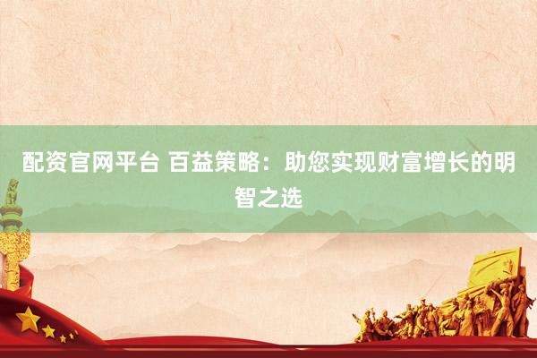 配资官网平台 百益策略：助您实现财富增长的明智之选