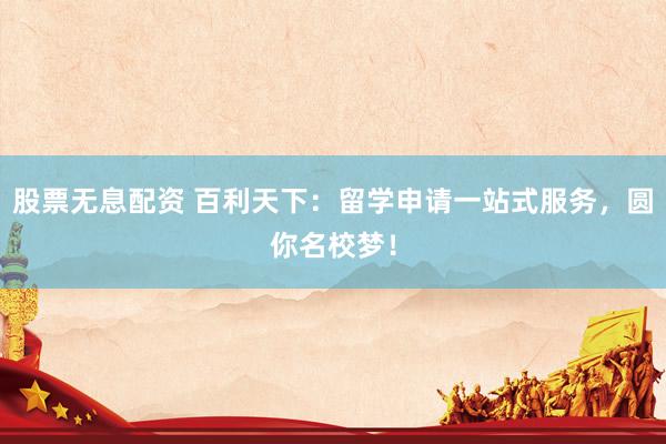 股票无息配资 百利天下：留学申请一站式服务，圆你名校梦！