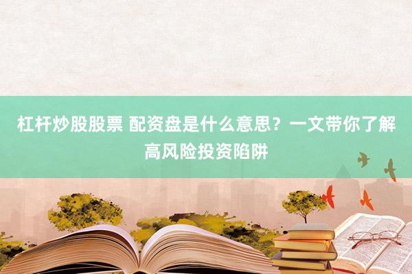 杠杆炒股股票 配资盘是什么意思？一文带你了解高风险投资陷阱