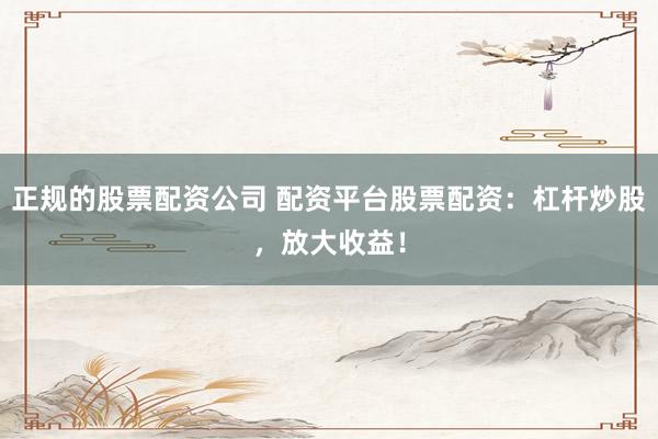 正规的股票配资公司 配资平台股票配资：杠杆炒股，放大收益！