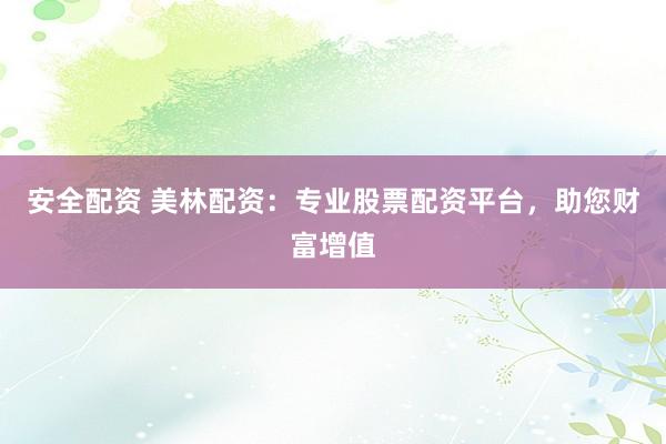 安全配资 美林配资：专业股票配资平台，助您财富增值