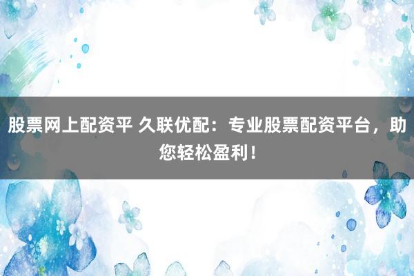 股票网上配资平 久联优配：专业股票配资平台，助您轻松盈利！