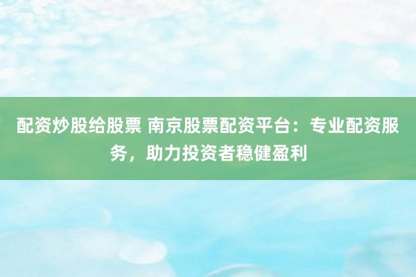 配资炒股给股票 南京股票配资平台：专业配资服务，助力投资者稳健盈利