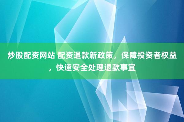 炒股配资网站 配资退款新政策，保障投资者权益，快速安全处理退款事宜