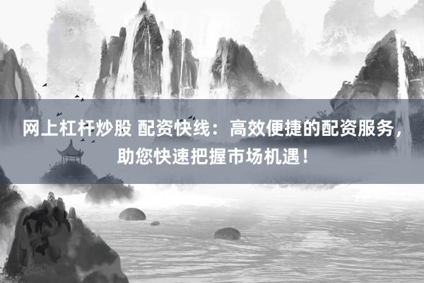 网上杠杆炒股 配资快线：高效便捷的配资服务，助您快速把握市场机遇！