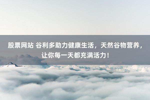 股票网站 谷利多助力健康生活，天然谷物营养，让你每一天都充满活力！