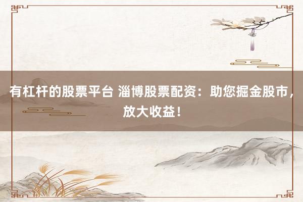有杠杆的股票平台 淄博股票配资：助您掘金股市，放大收益！
