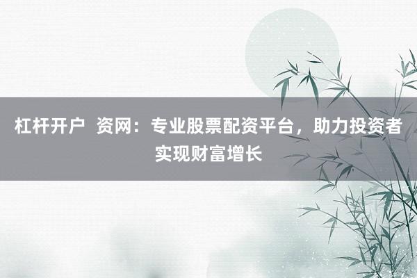 杠杆开户  资网：专业股票配资平台，助力投资者实现财富增长