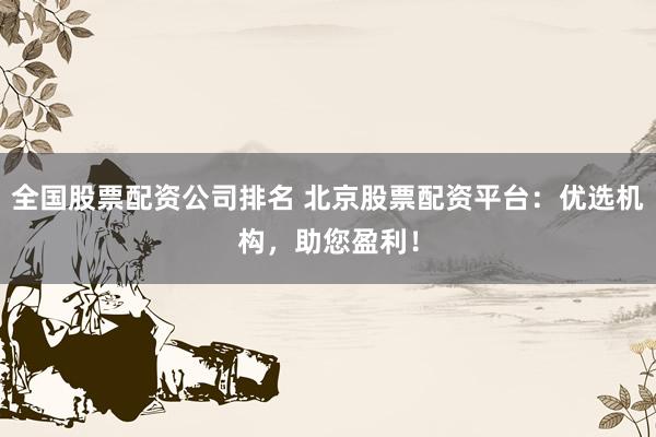 全国股票配资公司排名 北京股票配资平台：优选机构，助您盈利！