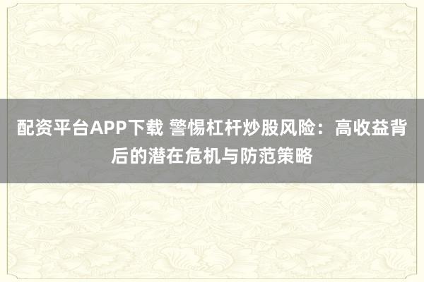 配资平台APP下载 警惕杠杆炒股风险：高收益背后的潜在危机与防范策略
