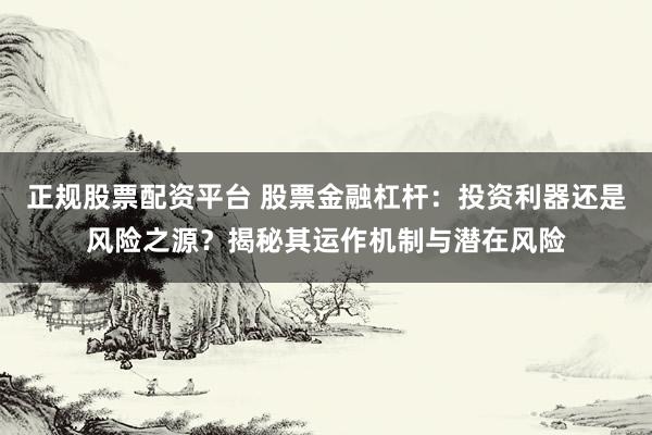 正规股票配资平台 股票金融杠杆：投资利器还是风险之源？揭秘其运作机制与潜在风险