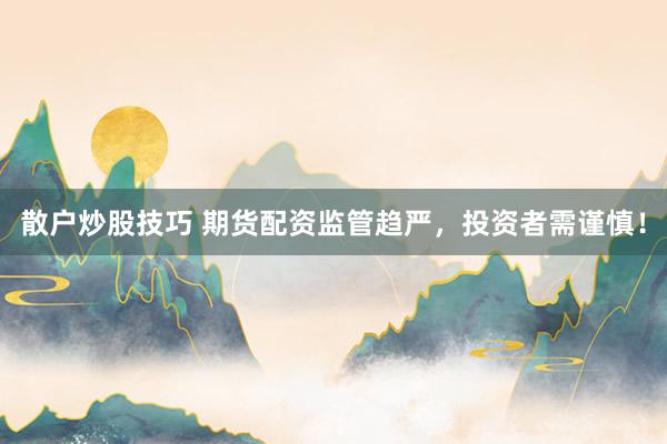 散户炒股技巧 期货配资监管趋严，投资者需谨慎！