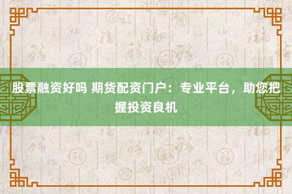股票融资好吗 期货配资门户：专业平台，助您把握投资良机