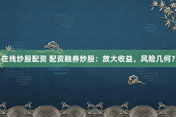 在线炒股配资 配资融券炒股：放大收益，风险几何？