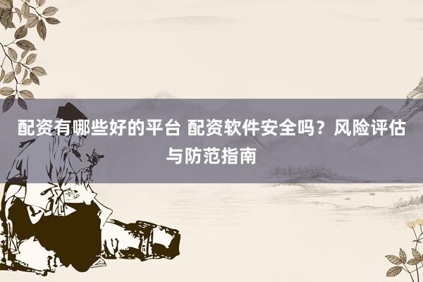 配资有哪些好的平台 配资软件安全吗？风险评估与防范指南