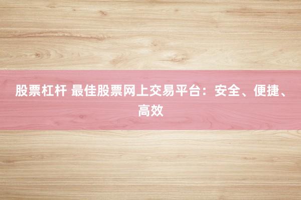股票杠杆 最佳股票网上交易平台：安全、便捷、高效