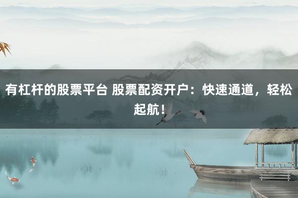 有杠杆的股票平台 股票配资开户：快速通道，轻松起航！