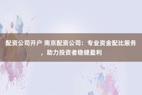 配资公司开户 南京配资公司：专业资金配比服务，助力投资者稳健盈利