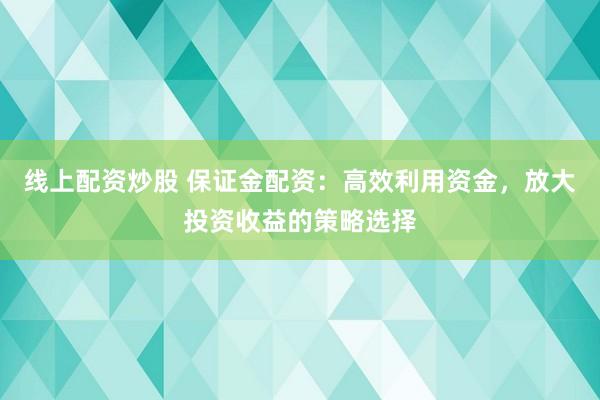 线上配资炒股 保证金配资：高效利用资金，放大投资收益的策略选择