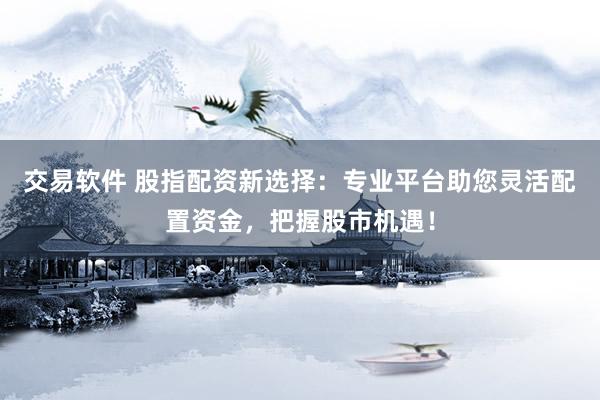 交易软件 股指配资新选择：专业平台助您灵活配置资金，把握股市机遇！