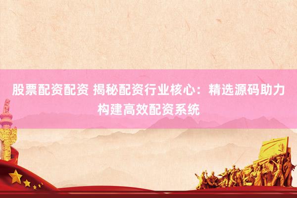 股票配资配资 揭秘配资行业核心：精选源码助力构建高效配资系统