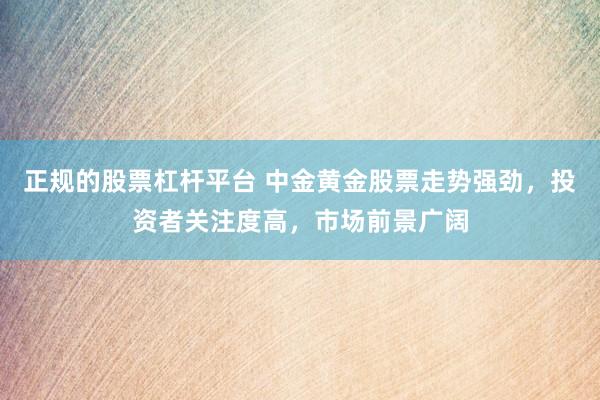 正规的股票杠杆平台 中金黄金股票走势强劲，投资者关注度高，市场前景广阔