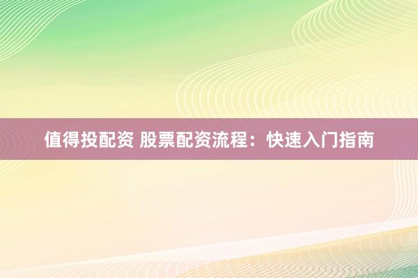值得投配资 股票配资流程：快速入门指南