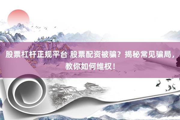 股票杠杆正规平台 股票配资被骗？揭秘常见骗局，教你如何维权！