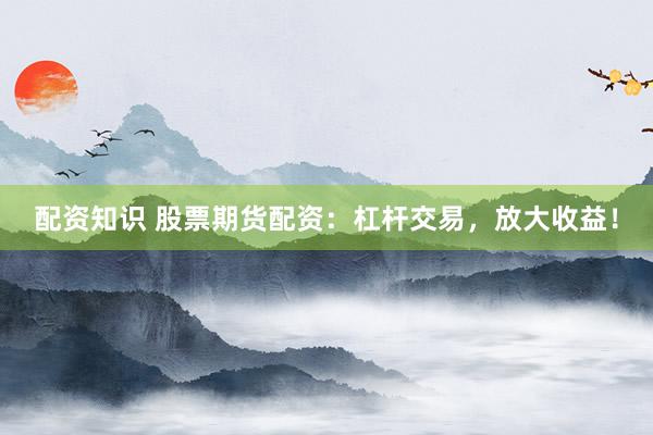 配资知识 股票期货配资：杠杆交易，放大收益！
