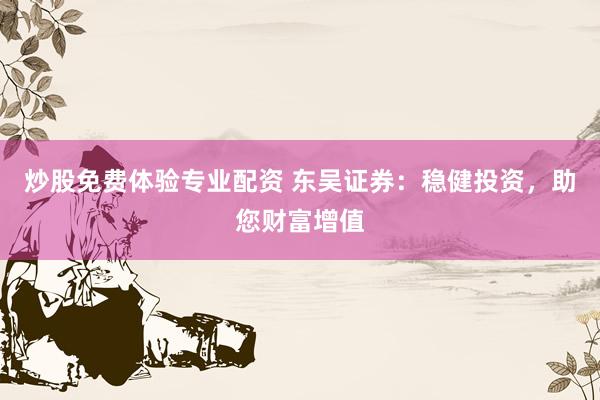 炒股免费体验专业配资 东吴证券：稳健投资，助您财富增值