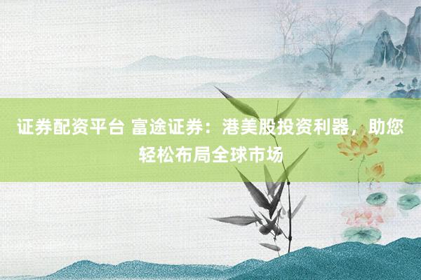 证券配资平台 富途证券：港美股投资利器，助您轻松布局全球市场