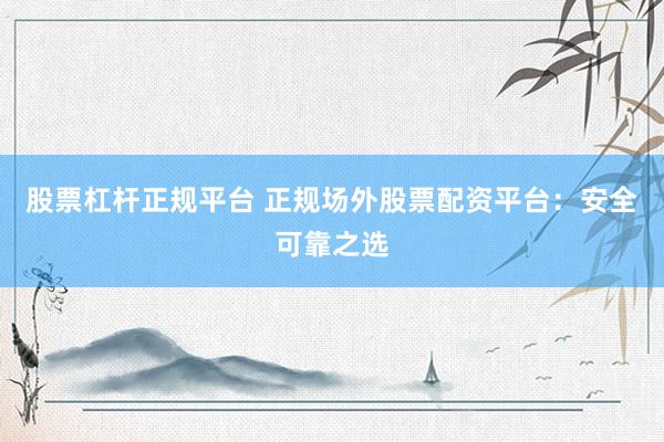 股票杠杆正规平台 正规场外股票配资平台：安全可靠之选