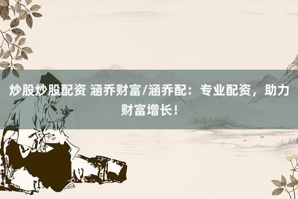 炒股炒股配资 涵乔财富/涵乔配：专业配资，助力财富增长！
