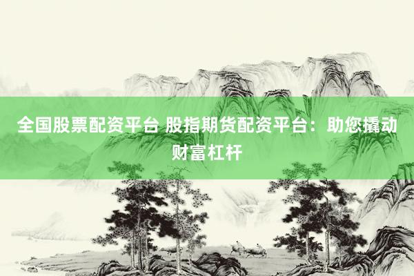 全国股票配资平台 股指期货配资平台：助您撬动财富杠杆