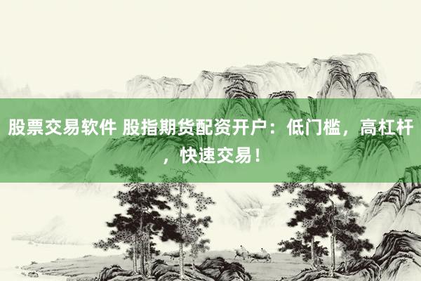 股票交易软件 股指期货配资开户：低门槛，高杠杆，快速交易！