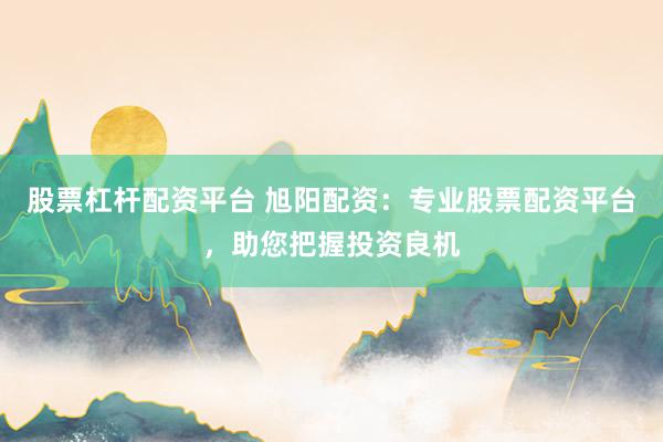 股票杠杆配资平台 旭阳配资：专业股票配资平台，助您把握投资良机