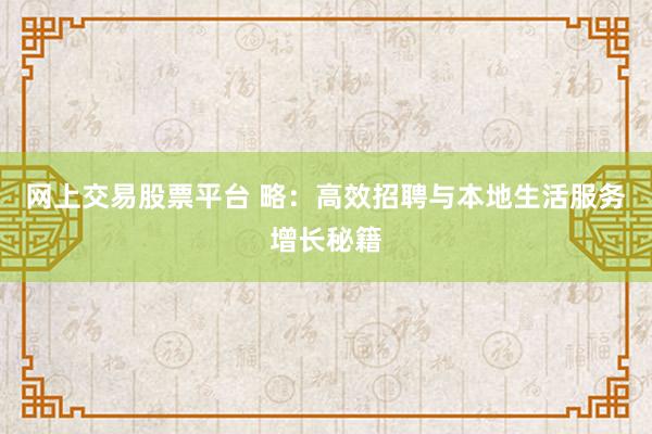 网上交易股票平台 略：高效招聘与本地生活服务增长秘籍