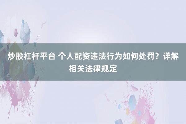炒股杠杆平台 个人配资违法行为如何处罚？详解相关法律规定