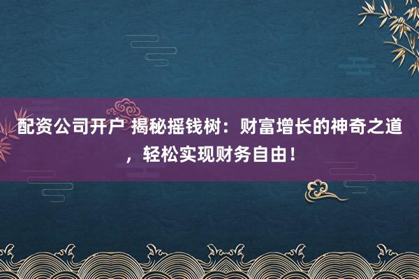 配资公司开户 揭秘摇钱树：财富增长的神奇之道，轻松实现财务自由！