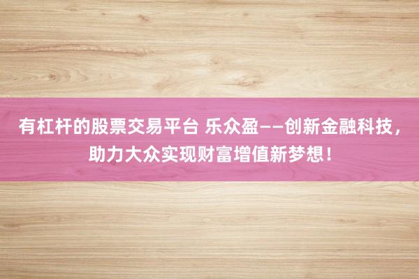 有杠杆的股票交易平台 乐众盈——创新金融科技，助力大众实现财富增值新梦想！